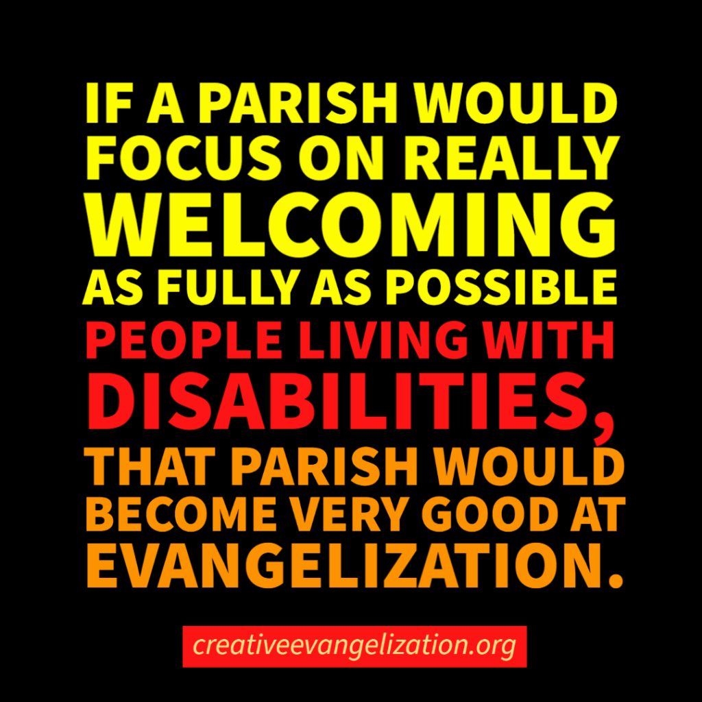 If a parish would focus on really welcoming as fully as possible people living with disabilities, that parish would become very good at evangelization.